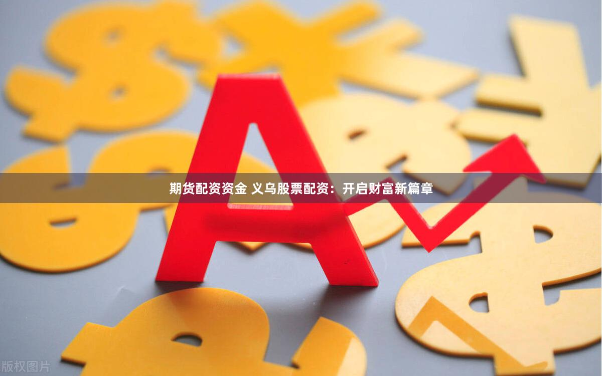 期货配资资金 义乌股票配资：开启财富新篇章