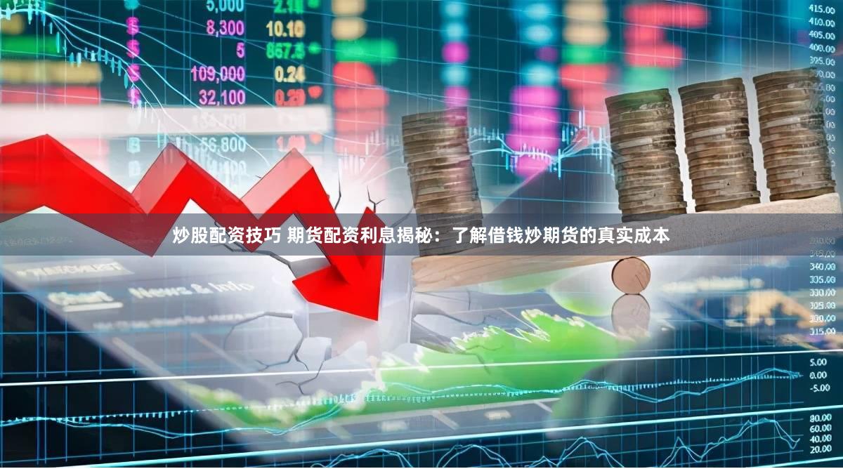 炒股配资技巧 期货配资利息揭秘：了解借钱炒期货的真实成本