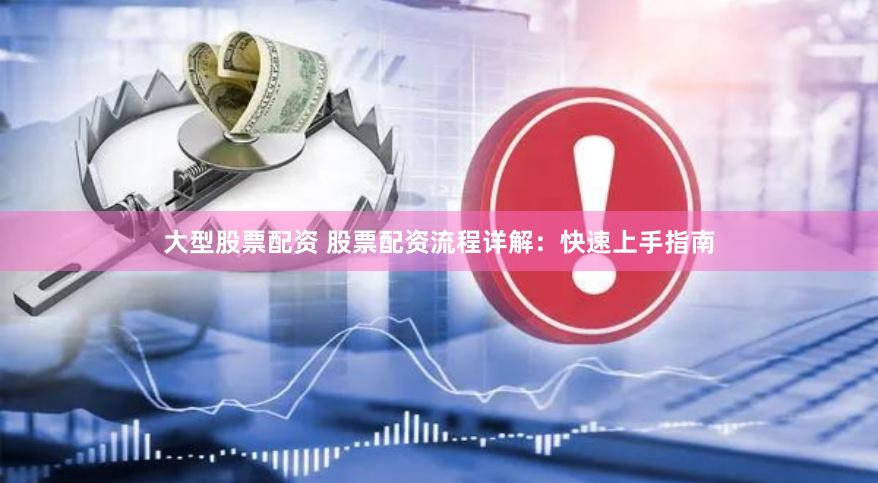 大型股票配资 股票配资流程详解：快速上手指南