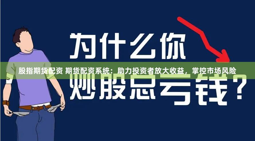股指期货配资 期货配资系统：助力投资者放大收益，掌控市场风险