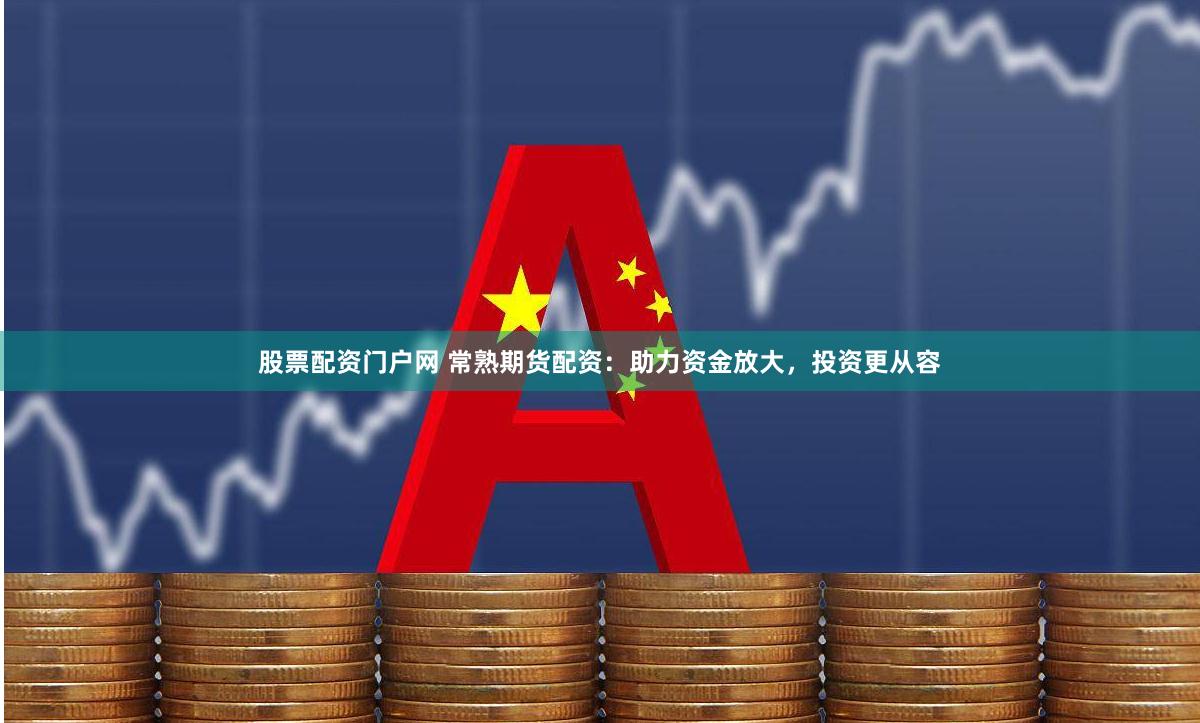 股票配资门户网 常熟期货配资：助力资金放大，投资更从容