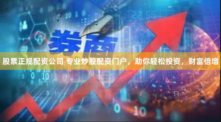 股票正规配资公司 专业炒股配资门户，助你轻松投资，财富倍增