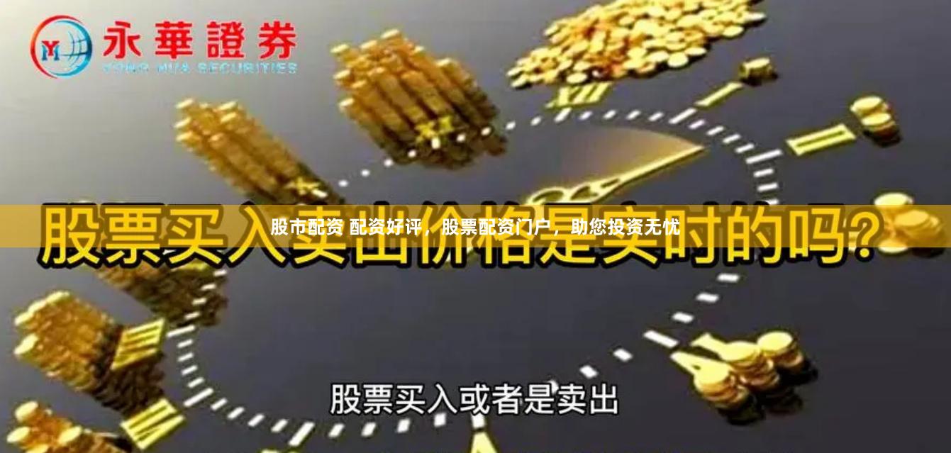 股市配资 配资好评，股票配资门户，助您投资无忧