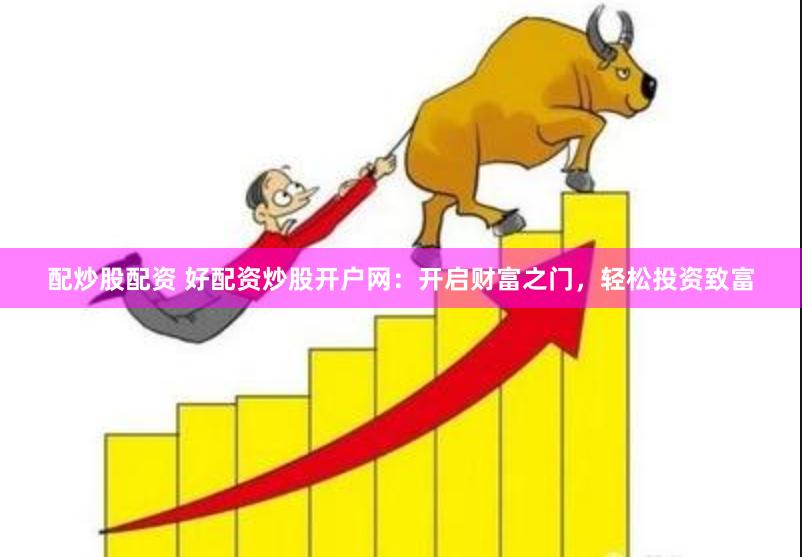 配炒股配资 好配资炒股开户网：开启财富之门，轻松投资致富