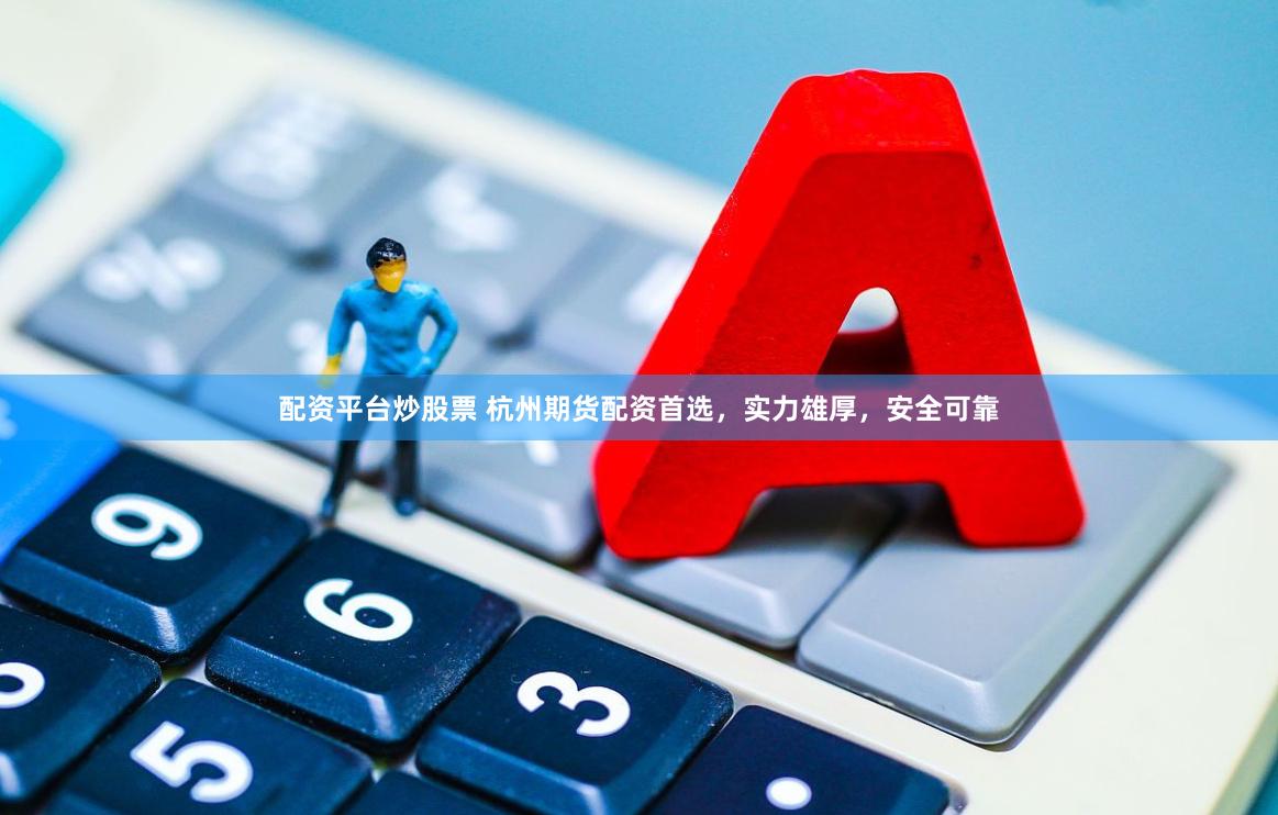 配资平台炒股票 杭州期货配资首选，实力雄厚，安全可靠