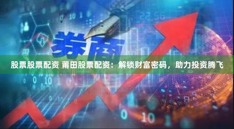 股票股票配资 莆田股票配资：解锁财富密码，助力投资腾飞