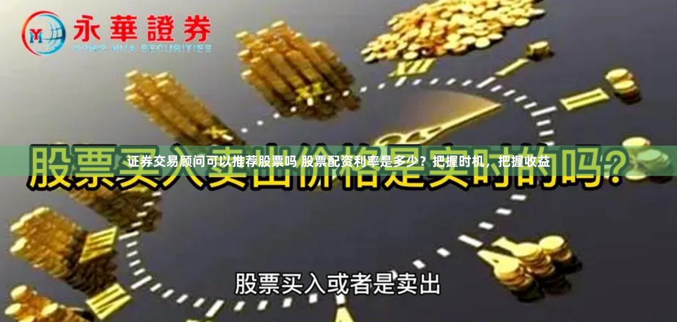 证券交易顾问可以推荐股票吗 股票配资利率是多少？把握时机，把握收益