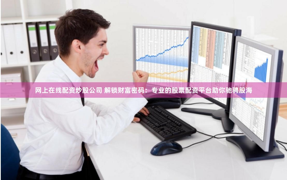 网上在线配资炒股公司 解锁财富密码：专业的股票配资平台助你驰骋股海