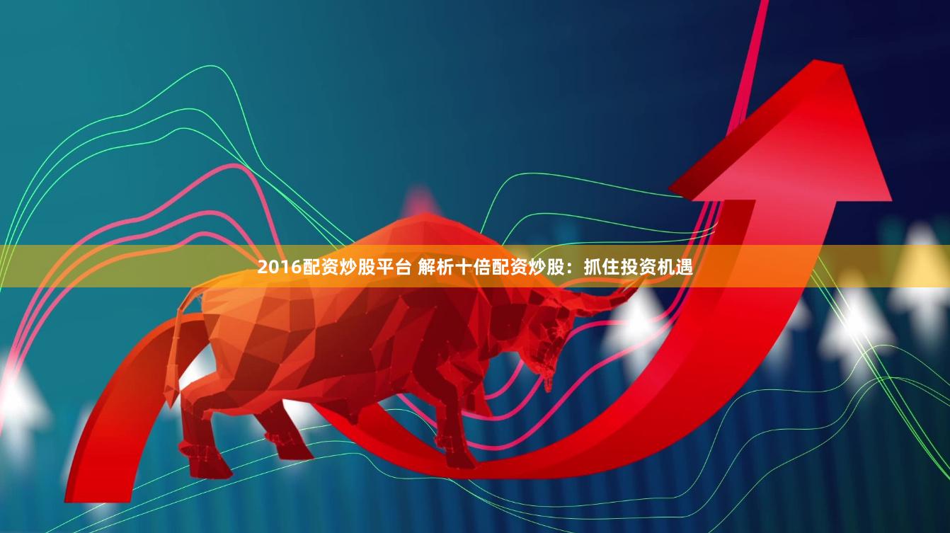 2016配资炒股平台 解析十倍配资炒股：抓住投资机遇