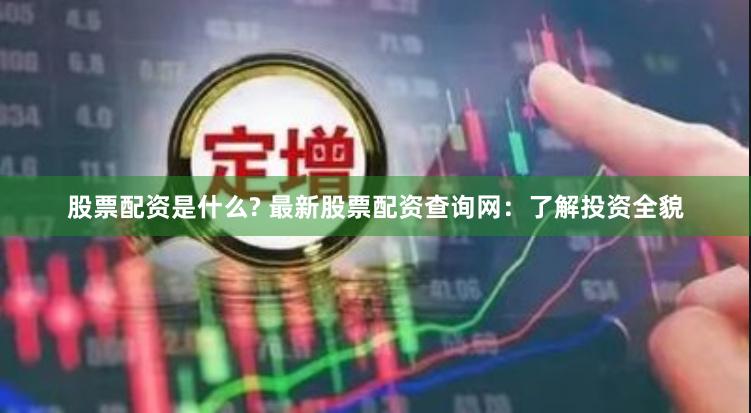 股票配资是什么? 最新股票配资查询网：了解投资全貌