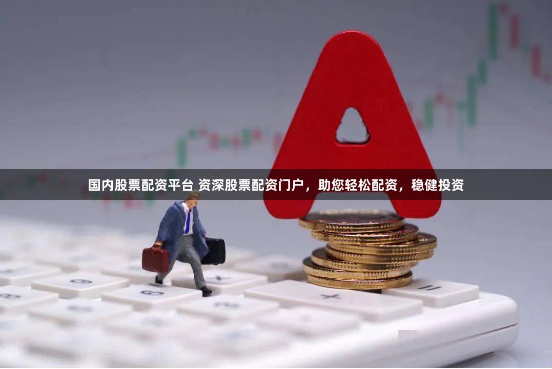 国内股票配资平台 资深股票配资门户，助您轻松配资，稳健投资