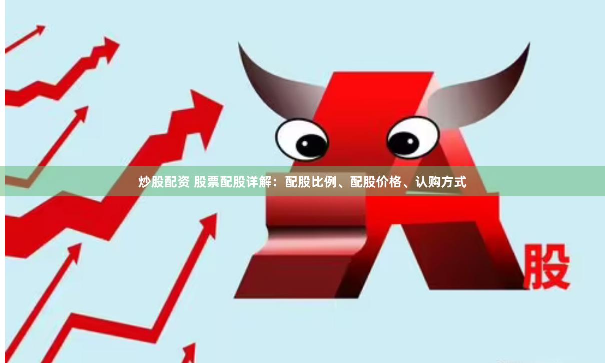 炒股配资 股票配股详解：配股比例、配股价格、认购方式