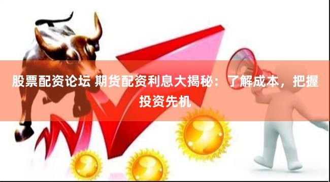 股票配资论坛 期货配资利息大揭秘：了解成本，把握投资先机