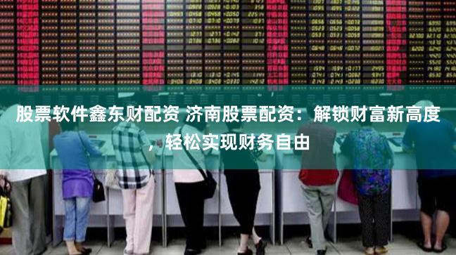 股票软件鑫东财配资 济南股票配资：解锁财富新高度，轻松实现财务自由